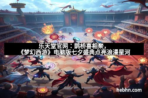 乐天堂官网：鹊桥喜相聚，《梦幻西游》电脑版七夕盛典点亮浪漫星河